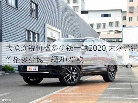 大众途锐价格多少钱一辆2020,大众途锐价格多少钱一辆2020款