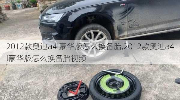 2012款奥迪a4l豪华版怎么换备胎,2012款奥迪a4l豪华版怎么换备胎视频