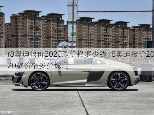 r8奥迪报价2020款价格多少钱,r8奥迪报价2020款价格多少钱啊