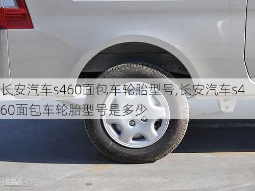 长安汽车s460面包车轮胎型号,长安汽车s460面包车轮胎型号是多少