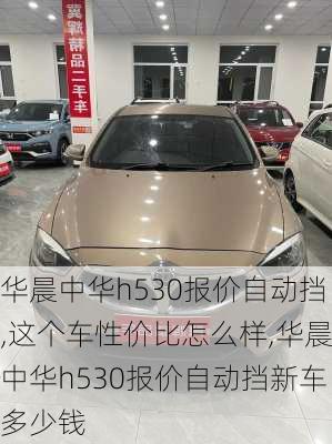 华晨中华h530报价自动挡,这个车性价比怎么样,华晨中华h530报价自动挡新车多少钱