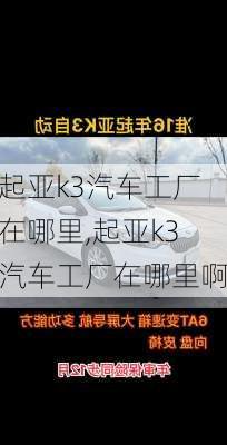 起亚k3汽车工厂在哪里,起亚k3汽车工厂在哪里啊