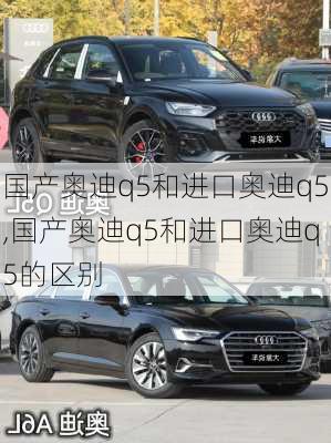 国产奥迪q5和进口奥迪q5,国产奥迪q5和进口奥迪q5的区别