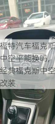 福特汽车福克斯中空平能换吗,经典福克斯中空改装