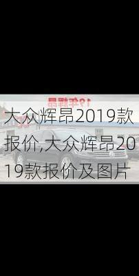 大众辉昂2019款报价,大众辉昂2019款报价及图片