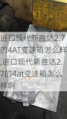 进口现代新胜达2.7的4AT变速箱怎么样,进口现代新胜达2.7的4at变速箱怎么样啊