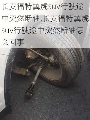 长安福特翼虎suv行驶途中突然断轴,长安福特翼虎suv行驶途中突然断轴怎么回事