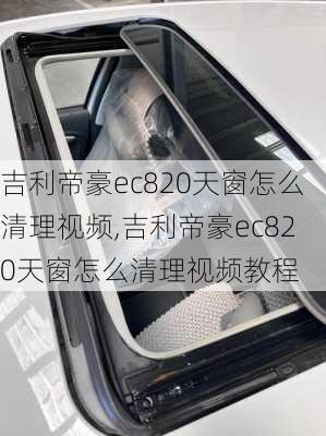 吉利帝豪ec820天窗怎么清理视频,吉利帝豪ec820天窗怎么清理视频教程