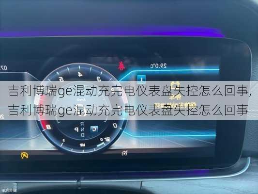 吉利博瑞ge混动充完电仪表盘失控怎么回事,吉利博瑞ge混动充完电仪表盘失控怎么回事