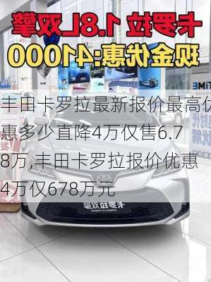 丰田卡罗拉最新报价最高优惠多少直降4万仅售6.78万,丰田卡罗拉报价优惠4万仅678万元