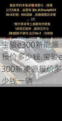 宝骏e300新能源报价多少钱,宝骏e300新能源报价多少钱一辆