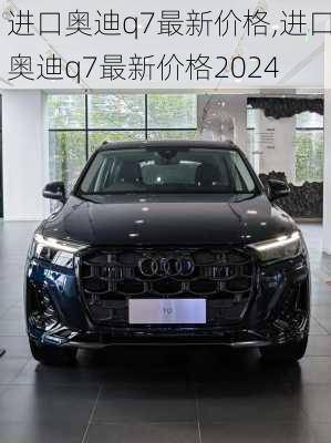 进口奥迪q7最新价格,进口奥迪q7最新价格2024