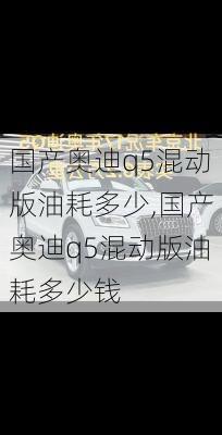 国产奥迪q5混动版油耗多少,国产奥迪q5混动版油耗多少钱