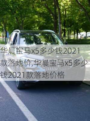 华晨宝马x5多少钱2021款落地价,华晨宝马x5多少钱2021款落地价格